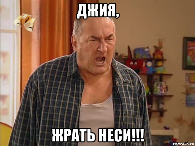 джия, жрать неси!!!