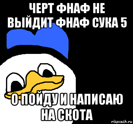 черт фнаф не выйдит фнаф сука 5 о пойду и написаю на скота