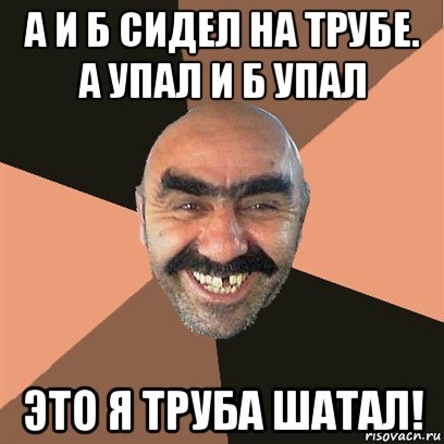 а и б сидел на трубе. а упал и б упал это я труба шатал!, Мем Я твой дом труба шатал