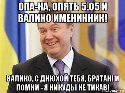 опа-на, опять 5.05 и валико именинник! валико, с днюхой тебя, братан! и помни - я никуды не тикав!, Мем Янукович