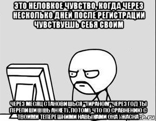 это неловкое чувство, когда через несколько дней после регистрации чувствуешь себя своим через месяц становишься "тираном" через год ты перепишишшь анкету, потому что по сравнению с твоими теперешними навыками она ужасна