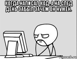 когда написал код, а на след день забыл зачем он нужен. 