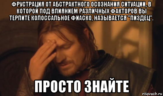 фрустрация от абстрактного осознания ситуации, в которой под влиянием различных факторов вы терпите колоссальное фиаско, называется "пиздец". просто знайте, Мем Закрывает лицо