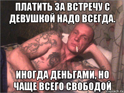 платить за встречу с девушкой надо всегда. иногда деньгами, но чаще всего свободой