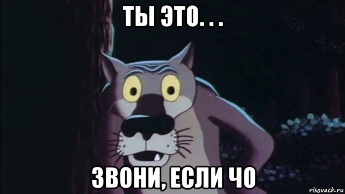 ты это. . . звони, если чо