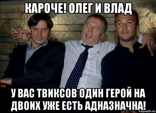 кароче! олег и влад у вас твиксов один герой на двоих уже есть адназначна!