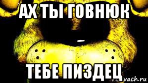 ах ты говнюк тебе пиздец