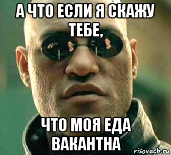 а что если я скажу тебе, что моя еда вакантна