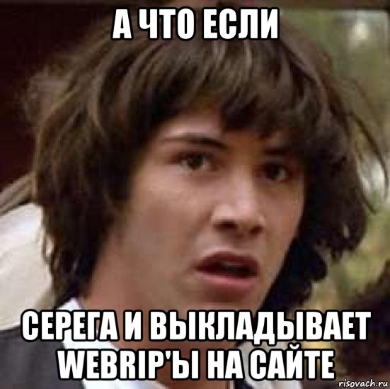 а что если серега и выкладывает webrip'ы на сайте, Мем А что если (Киану Ривз)