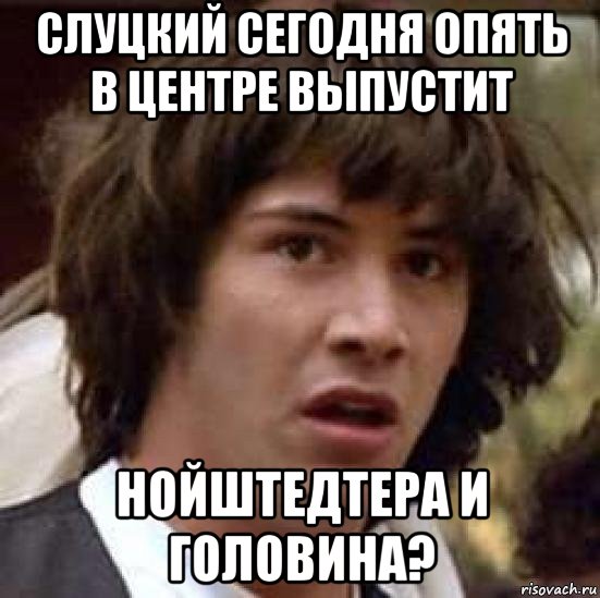 слуцкий сегодня опять в центре выпустит нойштедтера и головина?, Мем А что если (Киану Ривз)