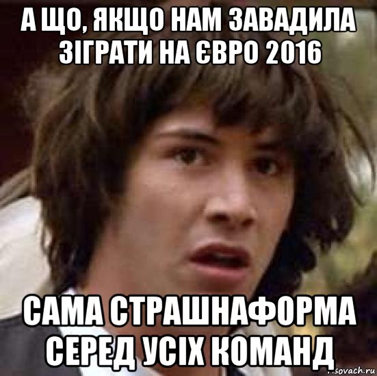 а що, якщо нам завадила зіграти на євро 2016 сама страшнаформа серед усіх команд, Мем А что если (Киану Ривз)