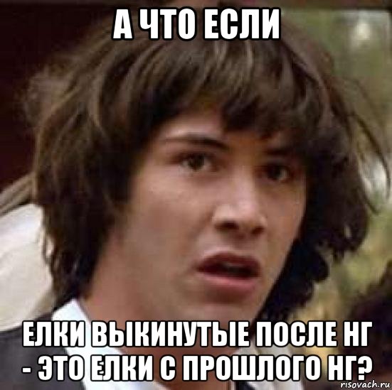 а что если елки выкинутые после нг - это елки с прошлого нг?, Мем А что если (Киану Ривз)