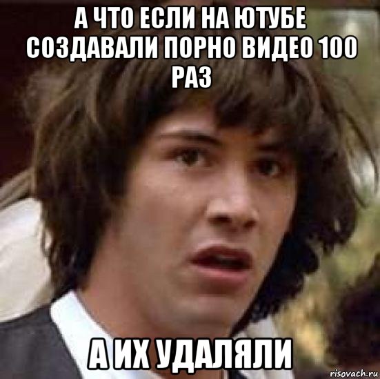 а что если на ютубе создавали порно видео 100 раз а их удаляли, Мем А что если (Киану Ривз)