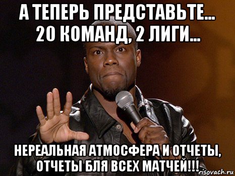 а теперь представьте... 20 команд, 2 лиги... нереальная атмосфера и отчеты, отчеты бля всех матчей!!!, Мем  А теперь представь