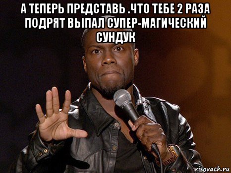 а теперь представь .что тебе 2 раза подрят выпал супер-магический сундук , Мем  А теперь представь