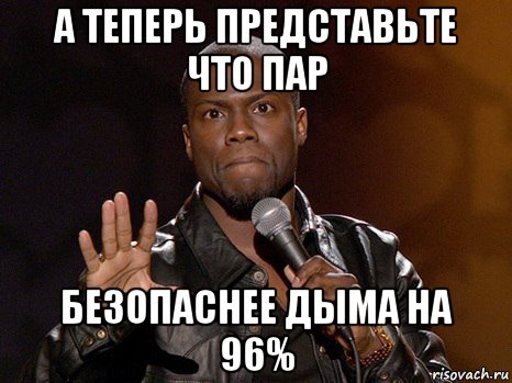 а теперь представьте что пар безопаснее дыма на 96%, Мем  А теперь представь