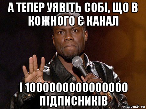 а тепер уявіть собі, що в кожного є канал і 1000000000000000 підписників, Мем  А теперь представь