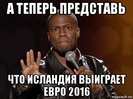 а теперь представь что исландия выиграет евро 2016, Мем  А теперь представь