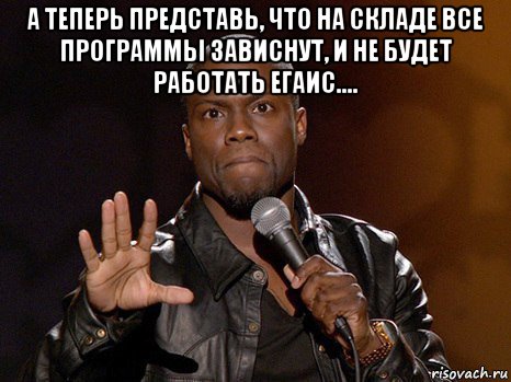 а теперь представь, что на складе все программы зависнут, и не будет работать егаис.... , Мем  А теперь представь