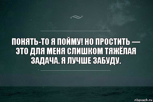 Понять-то я пойму! Но простить — это для меня слишком тяжёлая задача. Я лучше забуду.