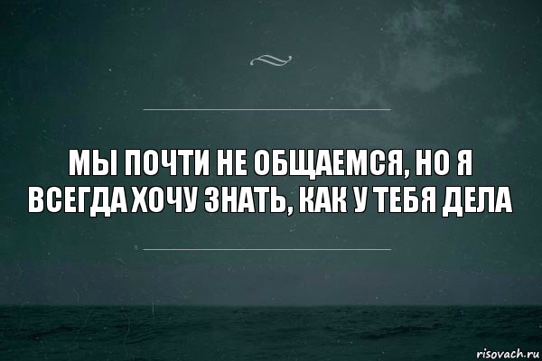 Мы почти не общаемся, но я всегда хочу знать, как у тебя дела