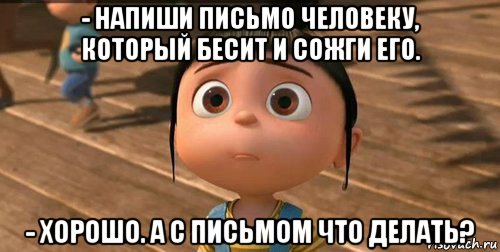 - напиши письмо человеку, который бесит и сожги его. - хорошо. а с письмом что делать?, Мем    Агнес Грю