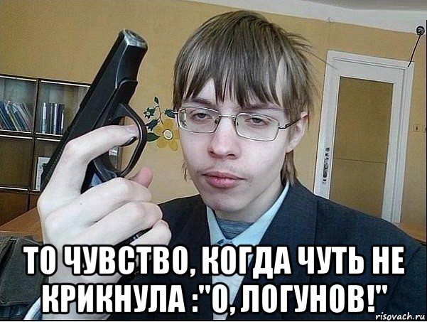  то чувство, когда чуть не крикнула :"о, логунов!"