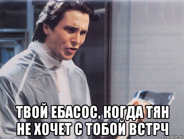  твой ебасос, когда тян не хочет с тобой встрч