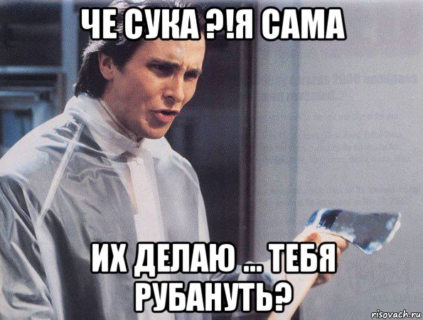 че сука ?!я сама их делаю ... тебя рубануть?, Мем Американский психопат