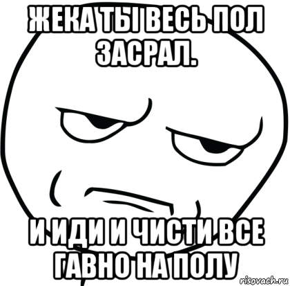 жека ты весь пол засрал. и иди и чисти все гавно на полу