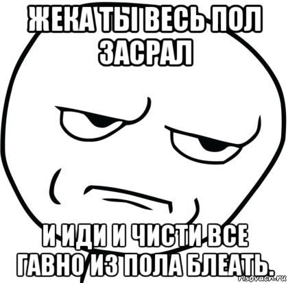 жека ты весь пол засрал и иди и чисти все гавно из пола блеать.