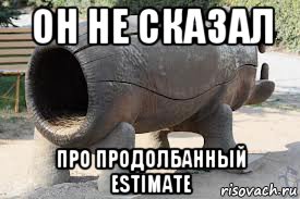 он не сказал про продолбанный estimate