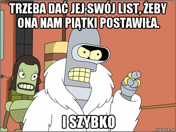 trzeba dać jej swój list, żeby ona nam piątki postawiła. i szybko, Мем Бендер