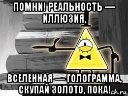 помни! реальность — иллюзия, вселенная — голограмма, скупай золото, пока!