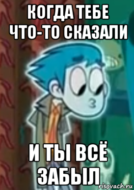 когда тебе что-то сказали и ты всё забыл
