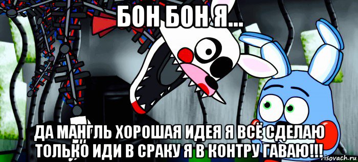 бон бон я... да мангль хорошая идея я всё сделаю только иди в сраку я в контру гаваю!!!