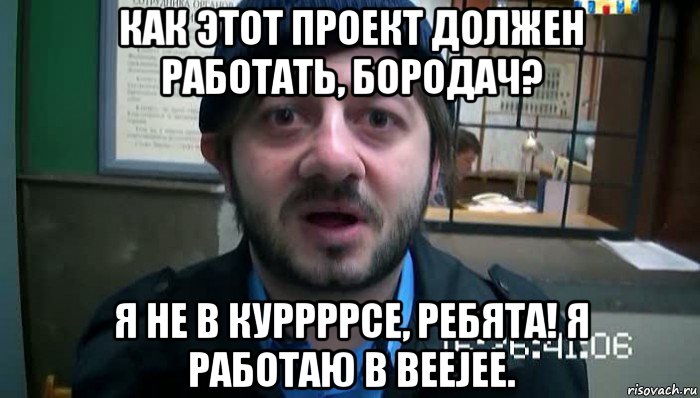 как этот проект должен работать, бородач? я не в куррррсе, ребята! я работаю в beejee., Мем Бородач