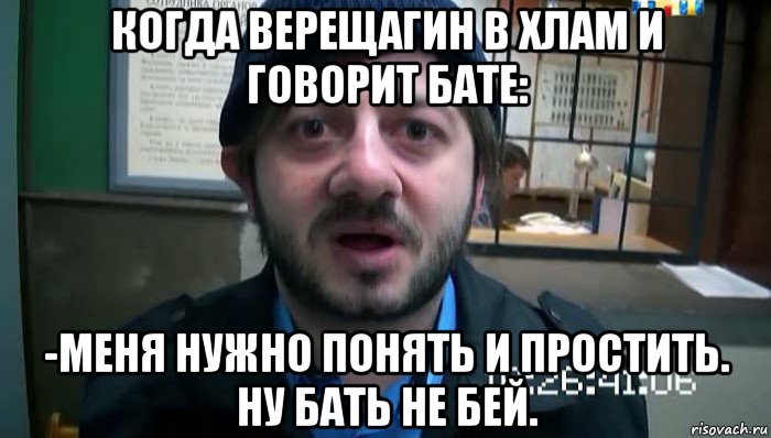 когда верещагин в хлам и говорит бате: -меня нужно понять и простить. ну бать не бей., Мем Бородач