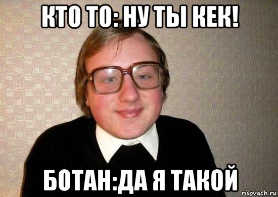 кто то: ну ты кек! ботан:да я такой, Мем Ботан