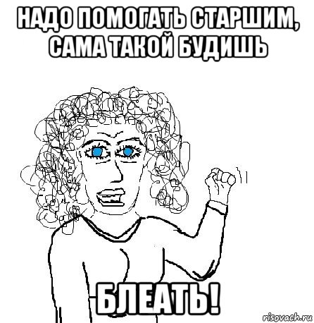 надо помогать старшим, сама такой будишь блеать!, Мем Будь бабой-блеадь