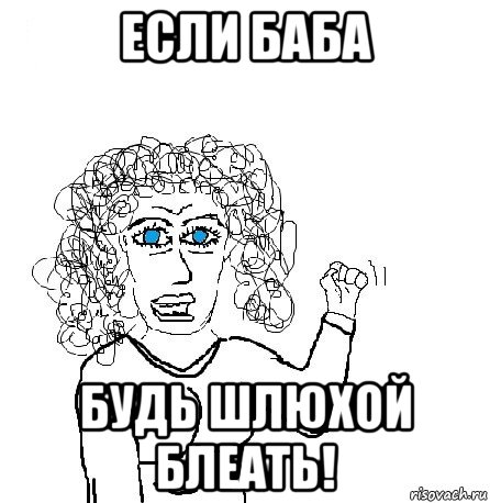 если баба будь шлюхой блеать!