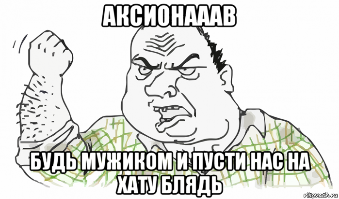 аксионааав будь мужиком и пусти нас на хату блядь, Мем Будь мужиком