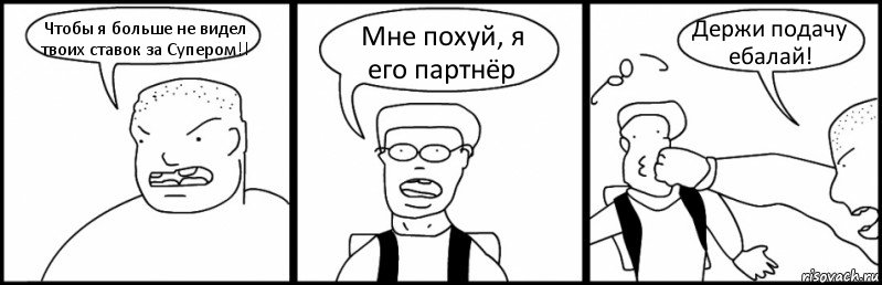 Чтобы я больше не видел твоих ставок за Супером!! Мне похуй, я его партнёр Держи подачу ебалай!