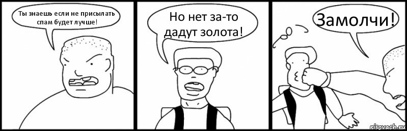 Ты знаешь если не присылать спам будет лучше! Но нет за-то дадут золота! Замолчи!