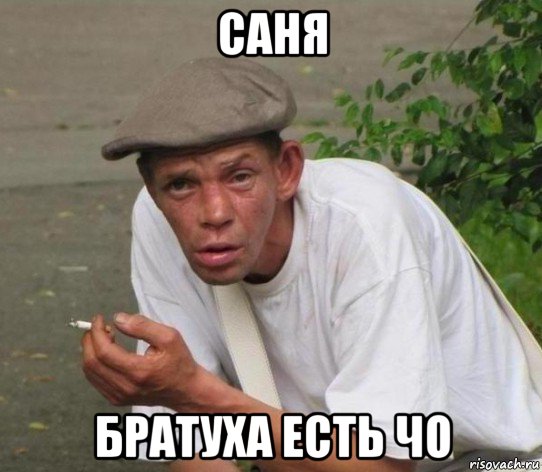 саня братуха есть чо