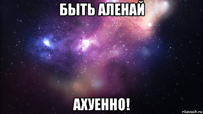 быть аленай ахуенно!