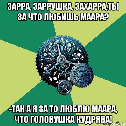 зарра, заррушка, захарра,ты за что любишь маара? -так а я за то люблю маара, что головушка кудрява!, Мем Часодеи