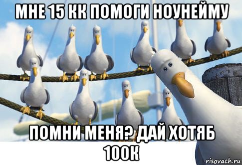 мне 15 кк помоги ноунейму помни меня? дай хотяб 100к