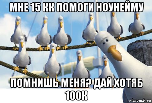 мне 15 кк помоги ноунейму помнишь меня? дай хотяб 100к