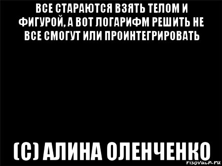 все стараются взять телом и фигурой, а вот логарифм решить не все смогут или проинтегрировать (с) алина оленченко, Мем Черный фон